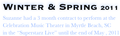 Winter & Spring 2011                      
Suzanne had a 3 month contract to perform at the
Celebration Music Theater in Myrtle Beach, SC
in the “Superstarz Live” until the end of May , 2011